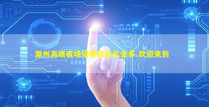 滁州高端夜场招聘就业机会多.欢迎来到